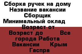 Сборка ручек на дому › Название вакансии ­ Сборщик › Минимальный оклад ­ 30 000 › Возраст от ­ 18 › Возраст до ­ 70 - Все города Работа » Вакансии   . Крым,Гаспра